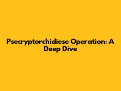 Psecryptorchidiese Operation: A Deep Dive