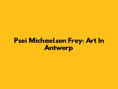 Psei Michaelsen Frey: Art In Antwerp