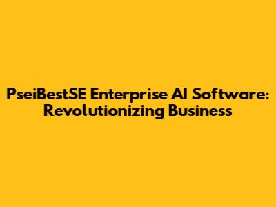 PseiBestSE Enterprise AI Software: Revolutionizing Business