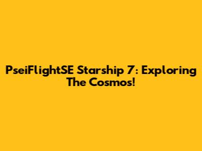 PseiFlightSE Starship 7: Exploring The Cosmos!