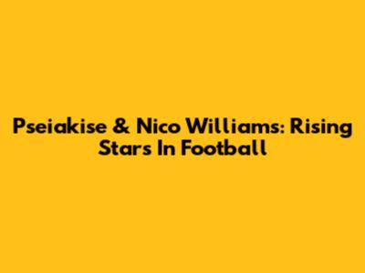 Pseiakise & Nico Williams: Rising Stars In Football