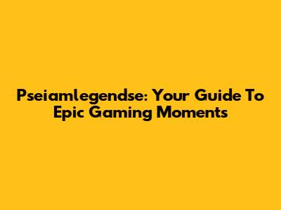 Pseiamlegendse: Your Guide To Epic Gaming Moments