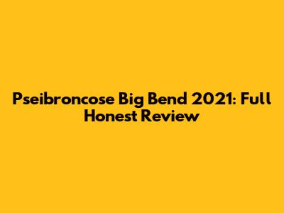 Pseibroncose Big Bend 2021: Full Honest Review
