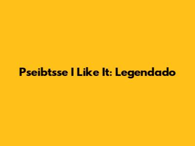 Pseibtsse I Like It: Legendado