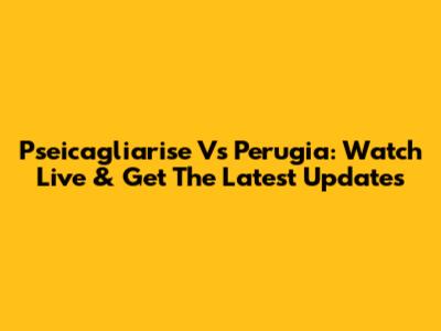 Pseicagliarise Vs Perugia: Watch Live & Get The Latest Updates
