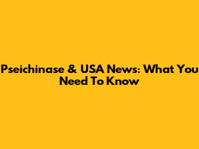 Pseichinase & USA News: What You Need To Know