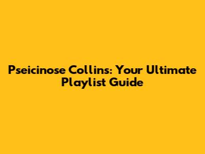 Pseicinose Collins: Your Ultimate Playlist Guide