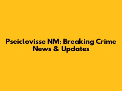 Pseiclovisse NM: Breaking Crime News & Updates