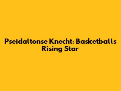 Pseidaltonse Knecht: Basketball's Rising Star