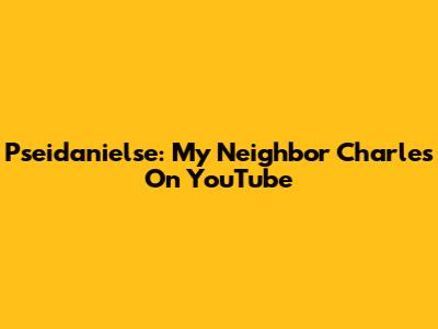 Pseidanielse: My Neighbor Charles On YouTube