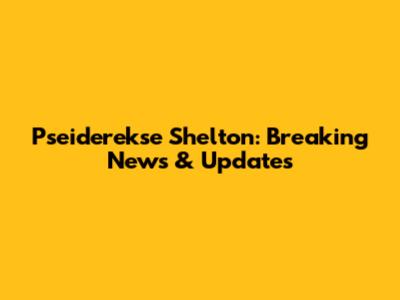Pseiderekse Shelton: Breaking News & Updates