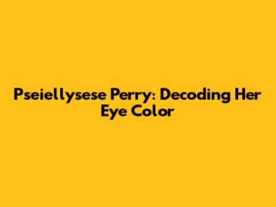 Pseiellysese Perry: Decoding Her Eye Color