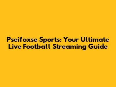 Pseifoxse Sports: Your Ultimate Live Football Streaming Guide