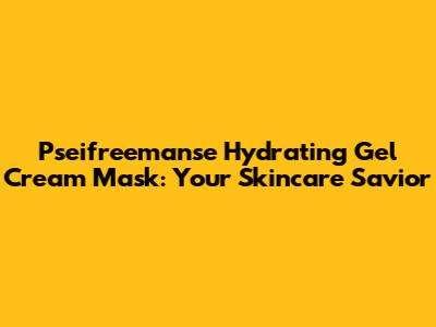 Pseifreemanse Hydrating Gel Cream Mask: Your Skincare Savior