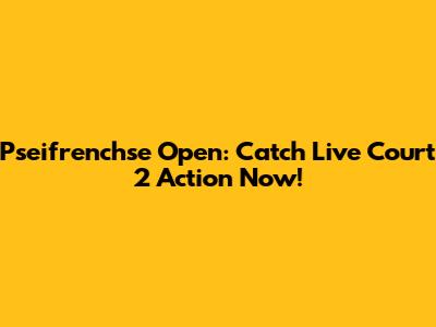 Pseifrenchse Open: Catch Live Court 2 Action Now!