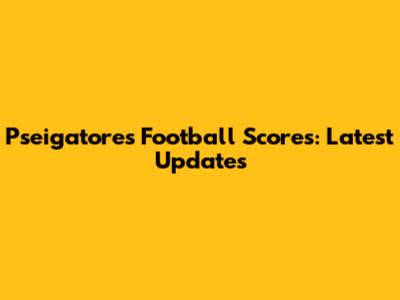 Pseigatores Football Scores: Latest Updates