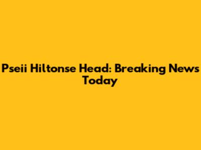 Pseii Hiltonse Head: Breaking News Today