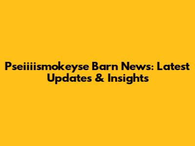Pseiiiismokeyse Barn News: Latest Updates & Insights