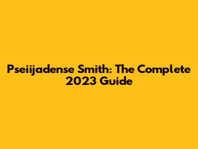 Pseiijadense Smith: The Complete 2023 Guide