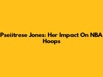 Pseiitrese Jones: Her Impact On NBA Hoops