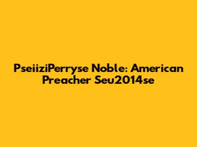 PseiiziPerryse Noble: American Preacher Seu2014se