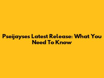 Pseijayse's Latest Release: What You Need To Know