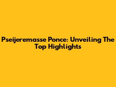 Pseijeremasse Ponce: Unveiling The Top Highlights