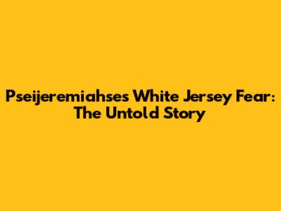 Pseijeremiahse's White Jersey Fear: The Untold Story