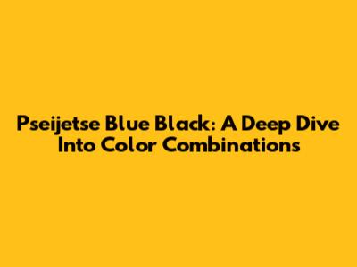 Pseijetse Blue Black: A Deep Dive Into Color Combinations