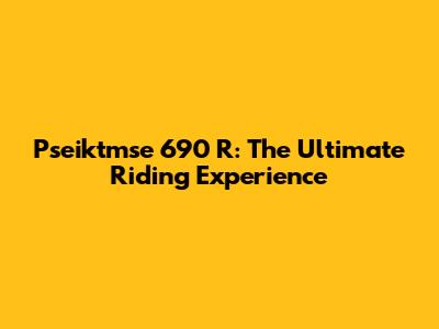 Pseiktmse 690 R: The Ultimate Riding Experience