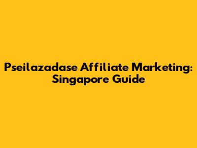 Pseilazadase Affiliate Marketing: Singapore Guide