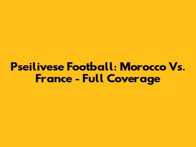 Pseilivese Football: Morocco Vs. France - Full Coverage