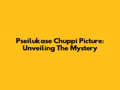 Pseilukase Chuppi Picture: Unveiling The Mystery