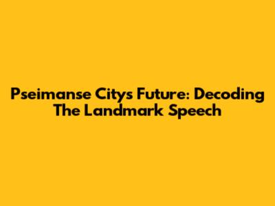 Pseimanse City's Future: Decoding The Landmark Speech