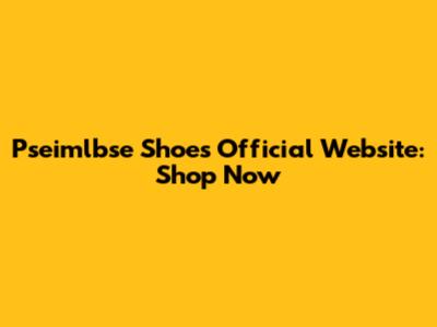 Pseimlbse Shoes Official Website: Shop Now