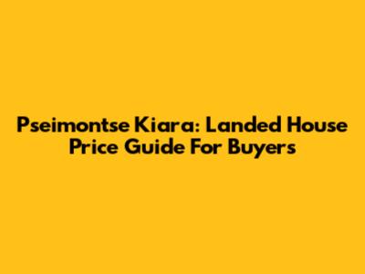 Pseimontse Kiara: Landed House Price Guide For Buyers