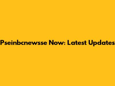 Pseinbcnewsse Now: Latest Updates
