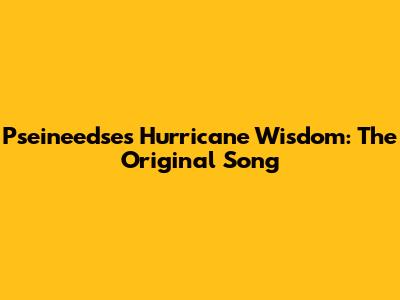 Pseineedse's Hurricane Wisdom: The Original Song