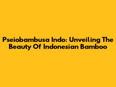 Pseiobambusa Indo: Unveiling The Beauty Of Indonesian Bamboo