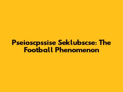 Pseioscpssise Seklubscse: The Football Phenomenon