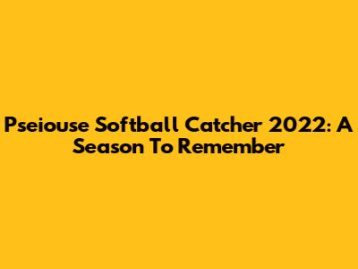 Pseiouse Softball Catcher 2022: A Season To Remember