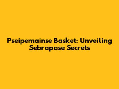 Pseipemainse Basket: Unveiling Sebrapase Secrets