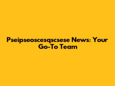 Pseipseoscesqscsese News: Your Go-To Team