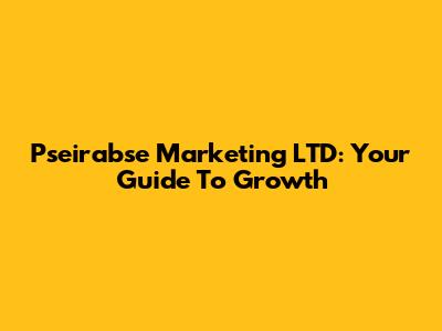 Pseirabse Marketing LTD: Your Guide To Growth