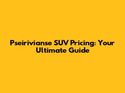 Pseirivianse SUV Pricing: Your Ultimate Guide