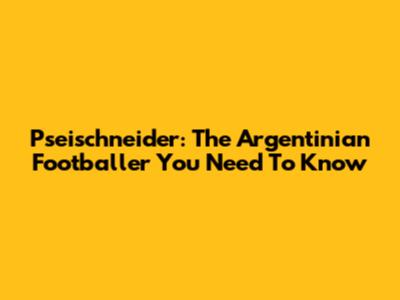 Pseischneider: The Argentinian Footballer You Need To Know