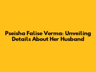 Pseisha Falise Verma: Unveiling Details About Her Husband