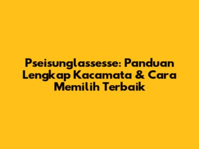 Pseisunglassesse: Panduan Lengkap Kacamata & Cara Memilih Terbaik