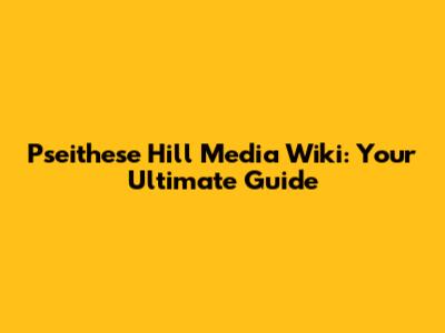 Pseithese Hill Media Wiki: Your Ultimate Guide