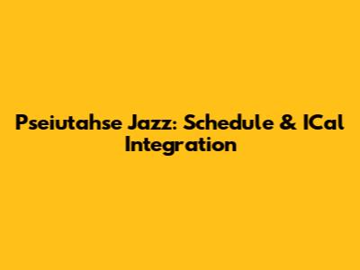 Pseiutahse Jazz: Schedule & ICal Integration